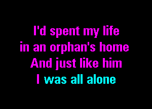 I'd spent my life
in an orphan's home

And iust like him
I was all alone