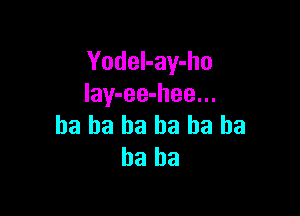 Yodel-ay-ho
lay-ee-hee...

ha ha ha ha ha ha
ha ha