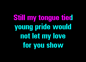 Still my tongue tied
young pride would

not let my love
for you show