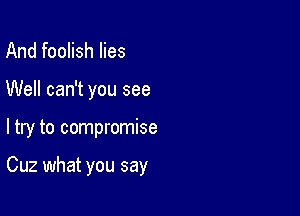 And foolish lies
Well can't you see

ltry to compromise

Cuz what you say