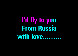 I'd fly to you

From Russia
with love ..........