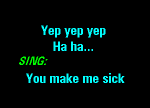 Yep vep yep
Ha ha...

SlillG.'
You make me sick