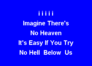 Imagine There's

No Heaven
It's Easy If You Try
No Hell Below Us