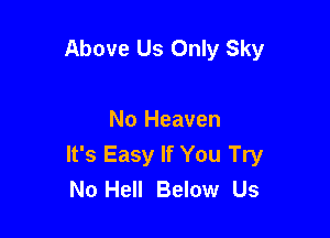 Above Us Only Sky

No Heaven
It's Easy If You Try
No Hell Below Us
