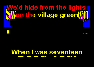 We'd hide from the lights
Embn the village greenmg
I1 . -

When I was seventeen

wwvv- I'm-