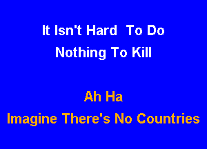 It Isn't Hard To Do
Nothing To Kill

Ah Ha
Imagine There's No Countries