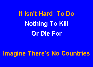 It Isn't Hard To Do
Nothing To Kill
Or Die For

Imagine There's No Countries