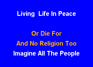 Living Life In Peace

Or Die For

And No Religion Too
Imagine All The People