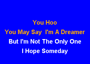 You Hoo
You May Say I'm A Dreamer
But I'm Not The Only One

I Hope Someday