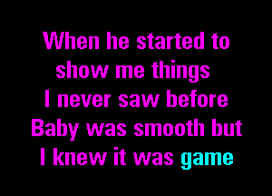 When he started to
show me things
I never saw before
Baby was smooth but
I knew it was game