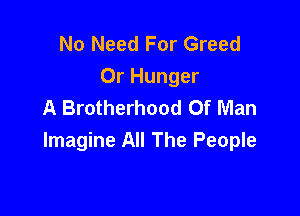 No Need For Greed
0r Hunger
A Brotherhood Of Man

Imagine All The People