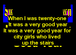 Eslw mg
When I was twenty-one

n It was a very good year. -
It was a very good year for
city girls who lived
up the stairs

wvvv- I'm-