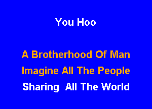 You Hoo

A Brotherhood Of Man

Imagine All The People
Sharing All The World