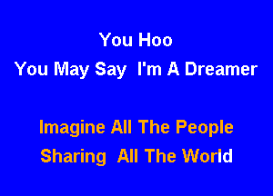 You Hoo
You May Say I'm A Dreamer

Imagine All The People
Sharing All The World