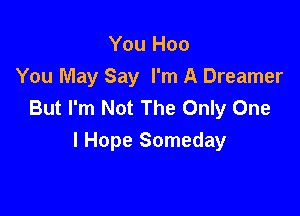 You Hoo
You May Say I'm A Dreamer
But I'm Not The Only One

I Hope Someday