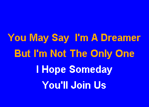 You May Say I'm A Dreamer
But I'm Not The Only One

I Hope Someday
You'll Join Us