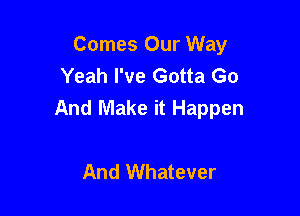 Comes Our Way
Yeah I've Gotta Go
And Make it Happen

And Whatever