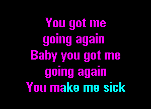 You got me
going again

Baby you got me
going again
You make me sick