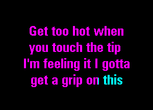 Get too hot when
you touch the tip

I'm feeling it I gotta
get a grip on this