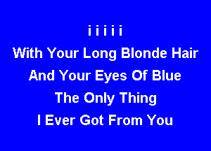 With Your Long Blonde Hair
And Your Eyes Of Blue

The Only Thing
I Ever Got From You