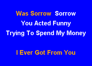 Was Sorrow Sorrow
You Acted Funny

Trying To Spend My Money

I Ever Got From You