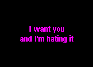 I want you

and I'm hating it