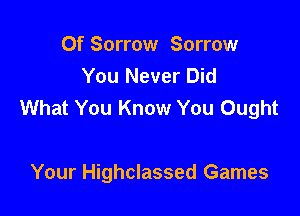 Of Sorrow Sorrow
You Never Did
What You Know You Ought

Your Highclassed Games