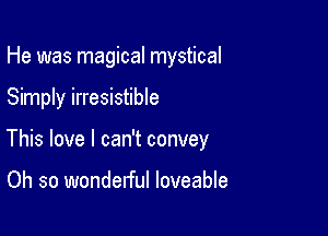 He was magical mystical

Simply irresistible

This love I can't convey

Oh so wonderful loveable