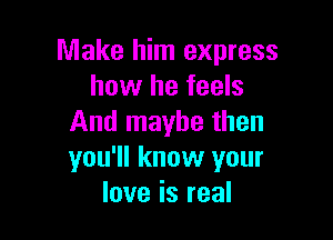 Make him express
how he feels

And maybe then
you'll know your
love is real