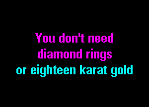 You don't need

diamond rings
or eighteen karat gold