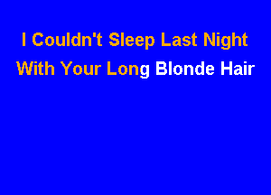 l Couldn't Sleep Last Night
With Your Long Blonde Hair