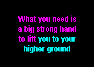 What you need is
a big strong hand

to lift you to your
higher ground