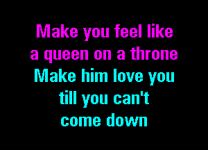 Make you feel like
a queen on a throne

Make him love you
till you can't
come down