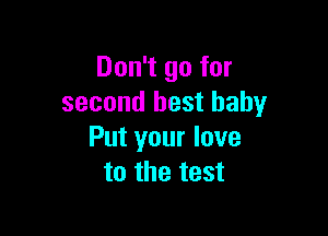 Don't go for
second best baby

Put your love
to the test