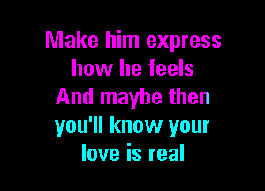 Make him express
how he feels

And maybe then
you'll know your
love is real
