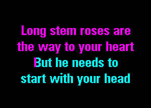 Long stem roses are
the way to your heart

But he needs to
start with your head