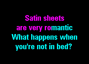 Satin sheets
are very romantic

What happens when
you're not in bed?
