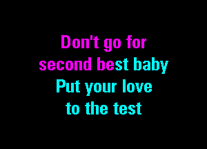 Don't go for
second best baby

Put your love
to the test