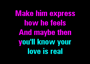 Make him express
how he feels

And maybe then
you'll know your
love is real