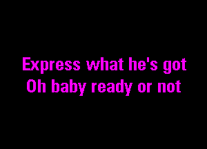 Express what he's got

on baby ready or not