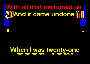 With all that perfumed air
kmAnd it came undone wig
I1 . -

When I was twenty-one

wwvv- I'm-