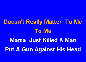 Doesn't Really Matter To Me
To Me

Mama Just Killed A Man
Put A Gun Against His Head