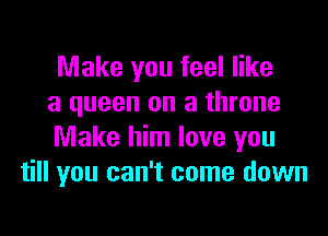 Make you feel like
a queen on a throne

Make him love you
till you can't come down
