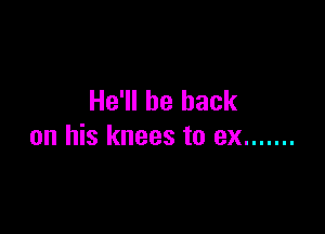 He'll be back

on his knees to ex .......
