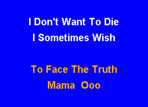 I Don't Want To Die
I Sometimes Wish

To Face The Truth
Mama Ooo