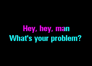 Hey. hey. man

What's your problem?