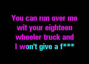 You can run over me
wit your eighteen

wheeler truck and
I won't give 3 WM