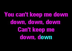 You can't keep me down
down, down, down

Can't keep me
down, down