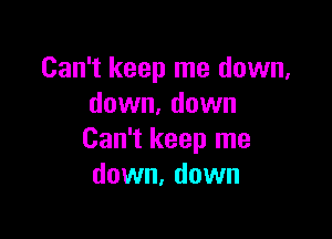 Can't keep me down,
down. down

Can't keep me
down, down