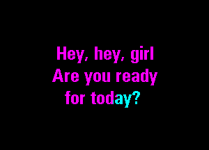 Hey, hey, girl

Are you ready
for today?